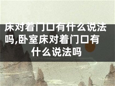 床对着门口有什么说法吗,卧室床对着门口有什么说法吗