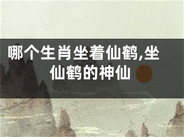 哪个生肖坐着仙鹤,坐仙鹤的神仙
