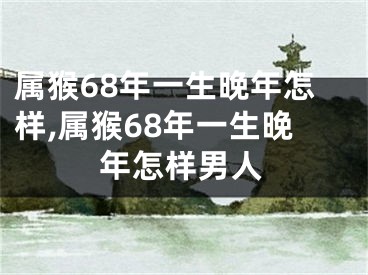 属猴68年一生晚年怎样,属猴68年一生晚年怎样男人