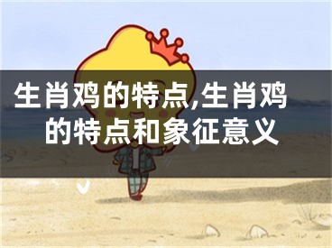 生肖鸡的特点,生肖鸡的特点和象征意义