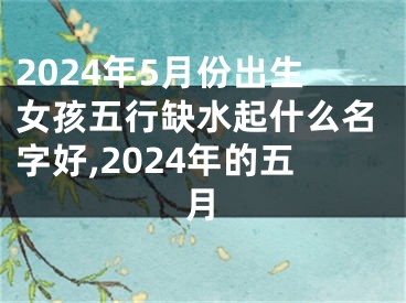 2024年5月份出生女孩五行缺水起什么名字好,2024年的五月