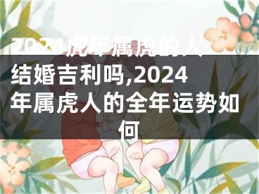 2024虎年属虎的人结婚吉利吗,2024年属虎人的全年运势如何