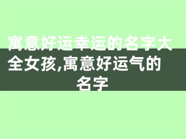 寓意好运幸运的名字大全女孩,寓意好运气的名字