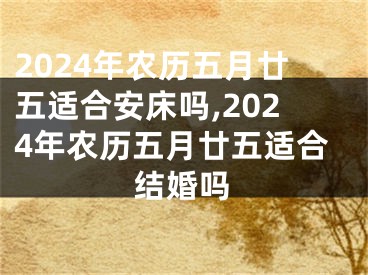 2024年农历五月廿五适合安床吗,2024年农历五月廿五适合结婚吗
