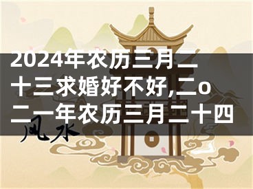 2024年农历三月二十三求婚好不好,二o二一年农历三月二十四