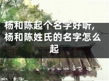 杨和陈起个名字好听,杨和陈姓氏的名字怎么起