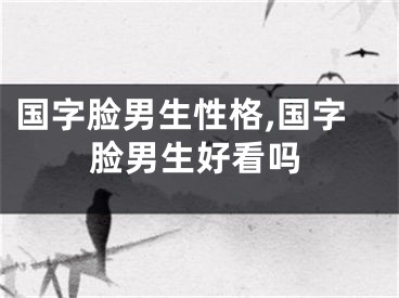 国字脸男生性格,国字脸男生好看吗