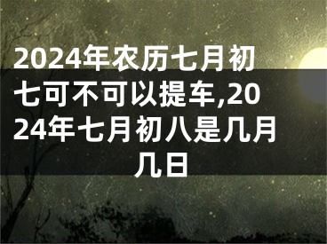 2024年农历七月初七可不可以提车,2024年七月初八是几月几日