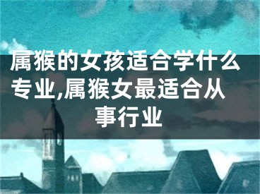 属猴的女孩适合学什么专业,属猴女最适合从事行业