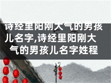 诗经里阳刚大气的男孩儿名字,诗经里阳刚大气的男孩儿名字姓程