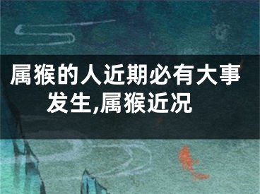 属猴的人近期必有大事发生,属猴近况