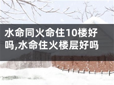 水命同火命住10楼好吗,水命住火楼层好吗