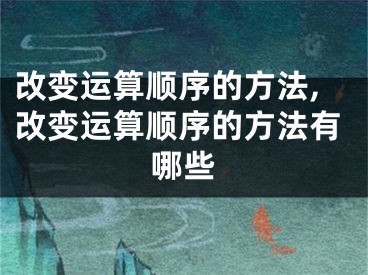 改变运算顺序的方法,改变运算顺序的方法有哪些