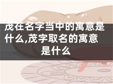 茂在名字当中的寓意是什么,茂字取名的寓意是什么