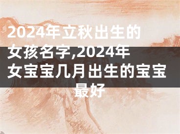 2024年立秋出生的女孩名字,2024年女宝宝几月出生的宝宝最好
