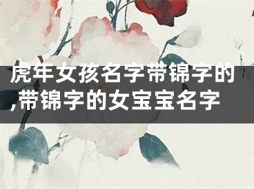 虎年女孩名字带锦字的,带锦字的女宝宝名字