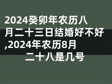 2024癸卯年农历八月二十三日结婚好不好,2024年农历8月二十八是几号