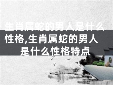 生肖属蛇的男人是什么性格,生肖属蛇的男人是什么性格特点