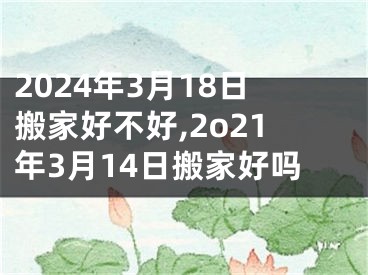 2024年3月18日搬家好不好,2o21年3月14日搬家好吗