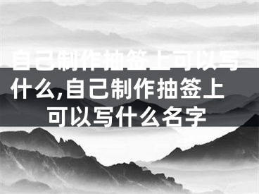 自己制作抽签上可以写什么,自己制作抽签上可以写什么名字