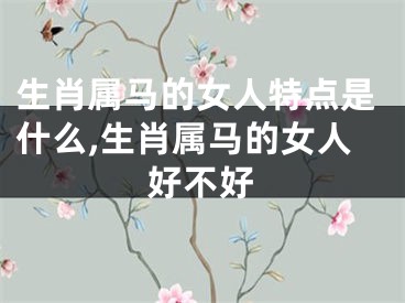 生肖属马的女人特点是什么,生肖属马的女人好不好