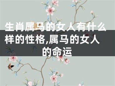 生肖属马的女人有什么样的性格,属马的女人的命运