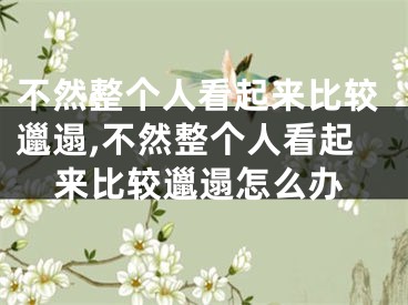 不然整个人看起来比较邋遢,不然整个人看起来比较邋遢怎么办