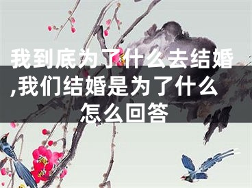 我到底为了什么去结婚,我们结婚是为了什么怎么回答