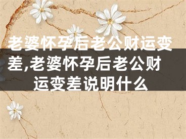 老婆怀孕后老公财运变差,老婆怀孕后老公财运变差说明什么