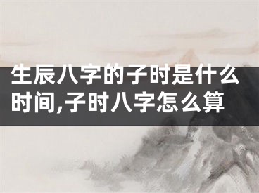 生辰八字的子时是什么时间,子时八字怎么算