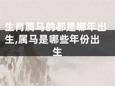 生肖属马的都是哪年出生,属马是哪些年份出生