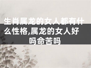 生肖属龙的女人都有什么性格,属龙的女人好吗命苦吗
