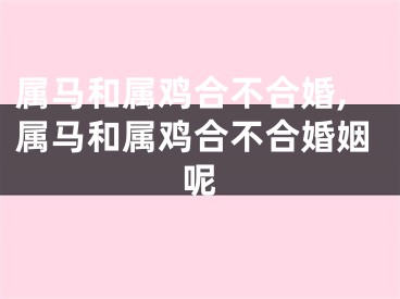 属马和属鸡合不合婚,属马和属鸡合不合婚姻呢