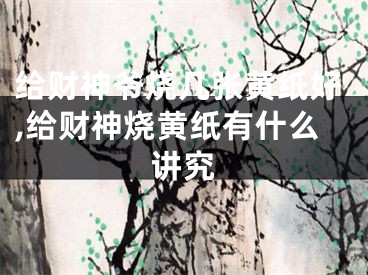 给财神爷烧几张黄纸好,给财神烧黄纸有什么讲究