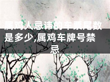 属鸡人忌讳的车票尾数是多少,属鸡车牌号禁忌