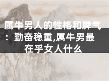 属牛男人的性格和脾气：勤奋稳重,属牛男最在乎女人什么