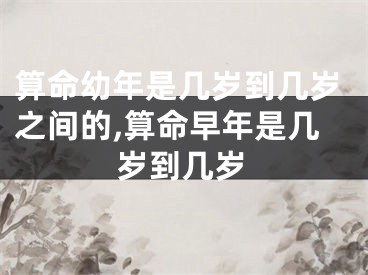 算命幼年是几岁到几岁之间的,算命早年是几岁到几岁