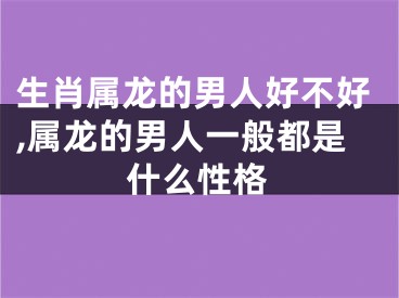 生肖属龙的男人好不好,属龙的男人一般都是什么性格