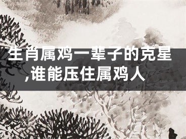 生肖属鸡一辈子的克星,谁能压住属鸡人