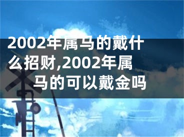 2002年属马的戴什么招财,2002年属马的可以戴金吗