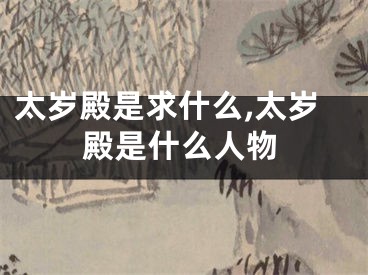 太岁殿是求什么,太岁殿是什么人物