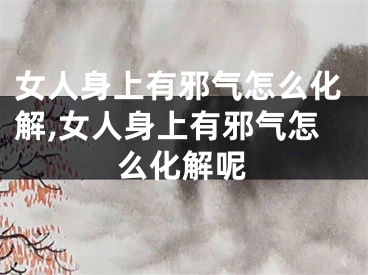 女人身上有邪气怎么化解,女人身上有邪气怎么化解呢