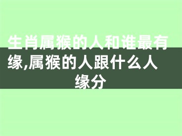 生肖属猴的人和谁最有缘,属猴的人跟什么人缘分