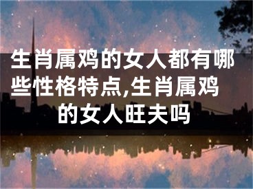 生肖属鸡的女人都有哪些性格特点,生肖属鸡的女人旺夫吗