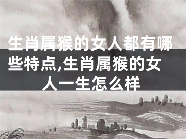 生肖属猴的女人都有哪些特点,生肖属猴的女人一生怎么样