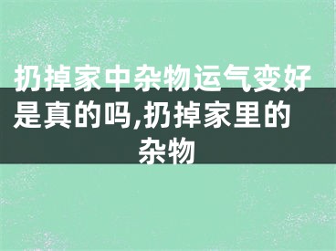 扔掉家中杂物运气变好是真的吗,扔掉家里的杂物
