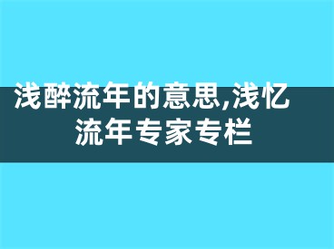 浅醉流年的意思,浅忆流年专家专栏