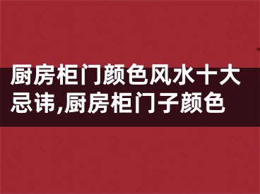 厨房柜门颜色风水十大忌讳,厨房柜门子颜色