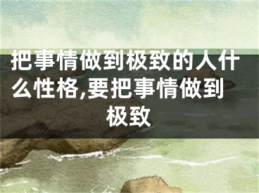 把事情做到极致的人什么性格,要把事情做到极致