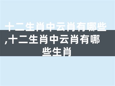 十二生肖中云肖有哪些,十二生肖中云肖有哪些生肖